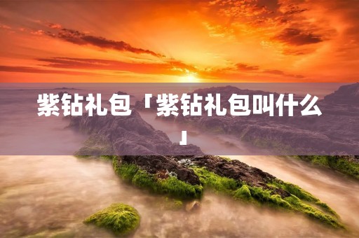 紫钻礼包「紫钻礼包叫什么」 紫钻礼包「紫钻礼包叫什么」