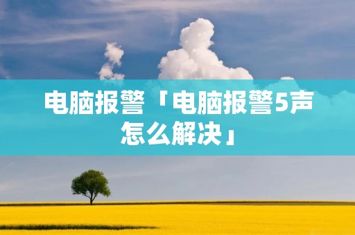 电脑报警「电脑报警5声怎么解决」 电脑报警「电脑报警5声怎么解决」