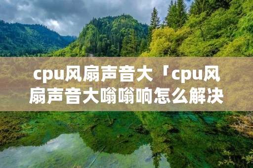 cpu风扇声音大「cpu风扇声音大嗡嗡响怎么解决」