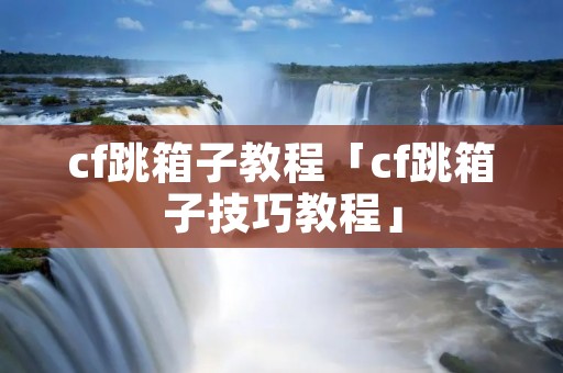 cf跳箱子教程「cf跳箱子技巧教程」 cf跳箱子教程「cf跳箱子技巧教程」