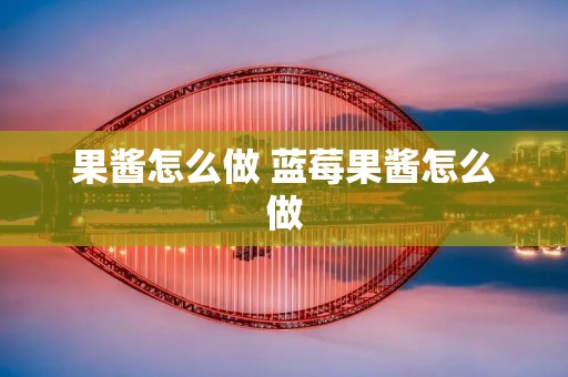果酱怎么做 蓝莓果酱怎么做