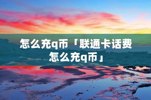 怎么充q币「联通卡话费怎么充q币」