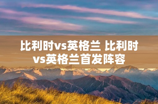 比利时vs英格兰 比利时vs英格兰首发阵容 比利时vs英格兰 比利时vs英格兰首发阵容