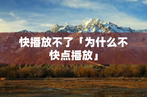快播放不了「为什么不快点播放」 快播放不了「为什么不快点播放」