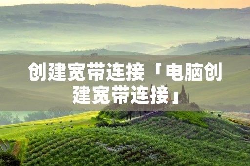 创建宽带连接「电脑创建宽带连接」