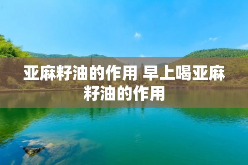 亚麻籽油的作用 早上喝亚麻籽油的作用