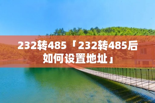 232转485「232转485后如何设置地址」