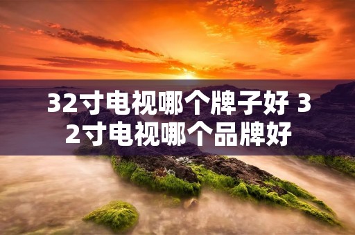 32寸电视哪个牌子好 32寸电视哪个品牌好 32寸电视哪个牌子好 32寸电视哪个品牌好