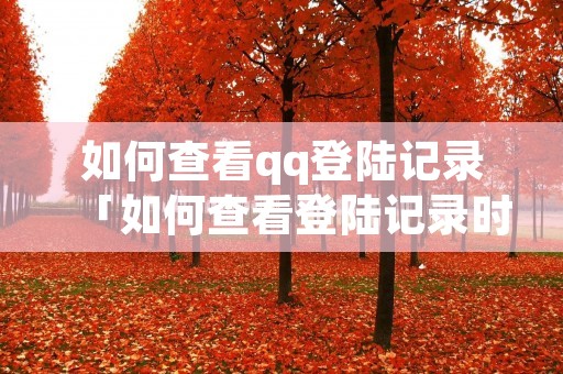 如何查看qq登陆记录「如何查看登陆记录时间」 如何查看qq登陆记录「如何查看登陆记录时间」