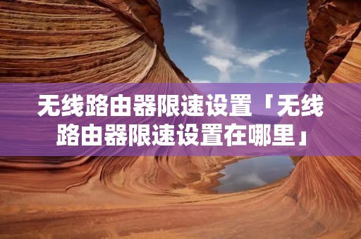 无线路由器限速设置「无线路由器限速设置在哪里」
