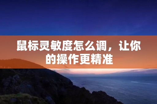 鼠标灵敏度怎么调,让你的操作更精准