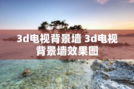 3d电视背景墙 3d电视背景墙效果图