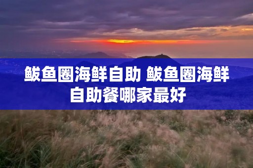 鲅鱼圈海鲜自助 鲅鱼圈海鲜自助餐哪家最好