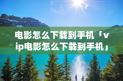 电影怎么下载到手机「vip电影怎么下载到手机」