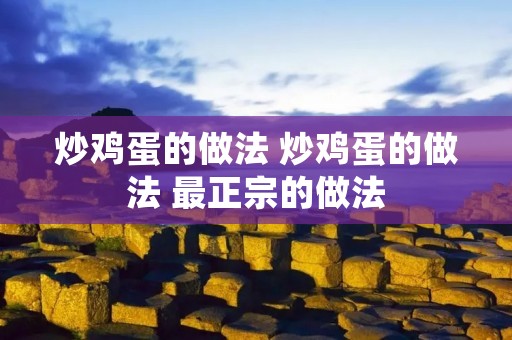 炒鸡蛋的做法 炒鸡蛋的做法 最正宗的做法