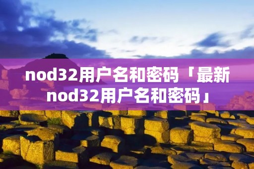 nod32用户名和密码「最新nod32用户名和密码」
