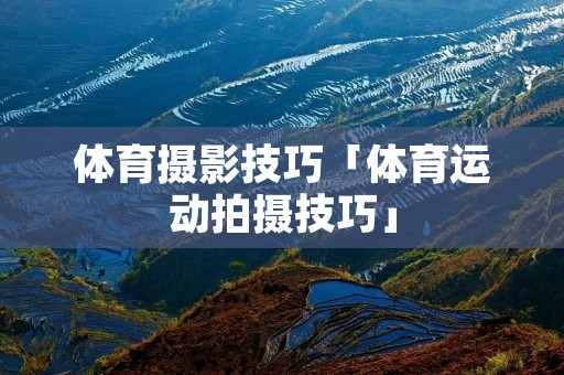 体育摄影技巧「体育运动拍摄技巧」 体育摄影技巧「体育运动拍摄技巧」