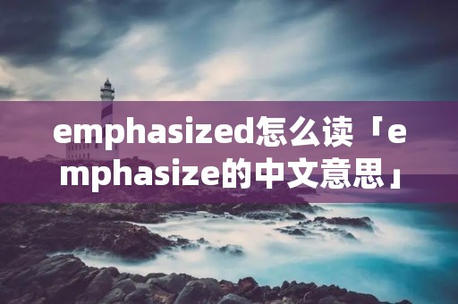 emphasized怎么读「emphasize的中文意思」