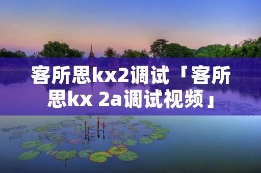 客所思kx2调试「客所思kx 2a调试视频」 客所思kx2调试「客所思kx 2a调试视频」