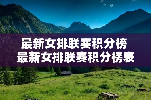 最新女排联赛积分榜 最新女排联赛积分榜表 最新女排联赛积分榜 最新女排联赛积分榜表