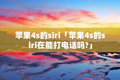 苹果4s的siri「苹果4s的siri在能打**吗?」 苹果4s的siri「苹果4s的siri在能打**吗?」