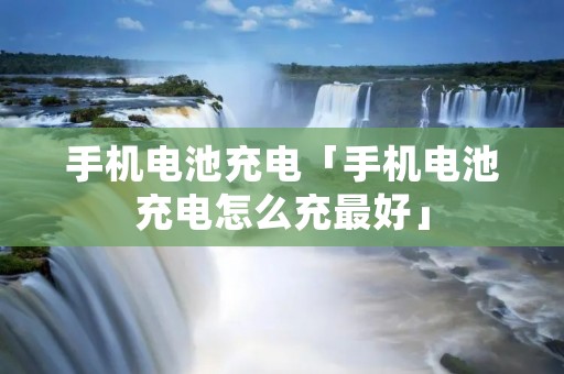 手机电池充电「手机电池充电怎么充最好」