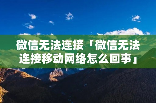 微信无法连接「微信无法连接移动网络怎么回事」