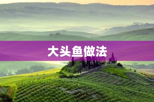 大头鱼做法：美味又营养的家常佳肴