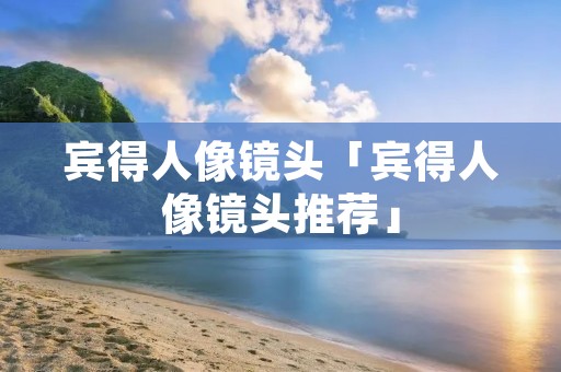 宾得人像镜头「宾得人像镜头推荐」 宾得人像镜头「宾得人像镜头推荐」