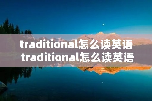 traditional怎么读英语 traditional怎么读英语怎么读 traditional怎么读英语 traditional怎么读英语怎么读