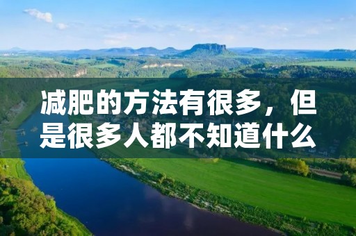减肥的方法有很多，但是很多人都不知道什么方法能够有效地减肥。今天，我将为大家介绍一些科学有效的减肥方法，帮助大家轻松减掉多余的脂肪。