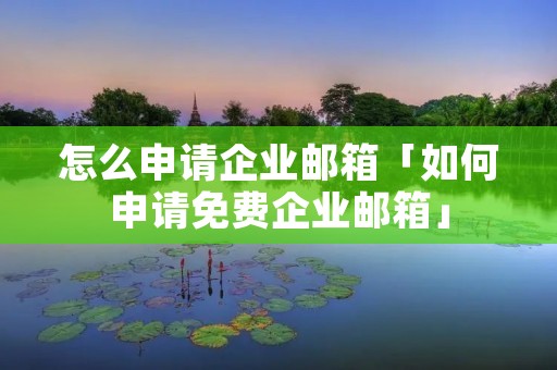 怎么申请企业邮箱「如何申请免费企业邮箱」 怎么申请企业邮箱「如何申请免费企业邮箱」