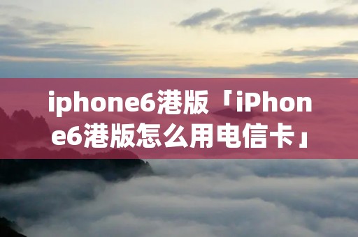 iphone6港版「iPhone6港版怎么用电信卡」 iphone6港版「iPhone6港版怎么用电信卡」