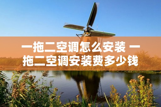 一拖二空调怎么安装 一拖二空调安装费多少钱 一拖二空调怎么安装 一拖二空调安装费多少钱