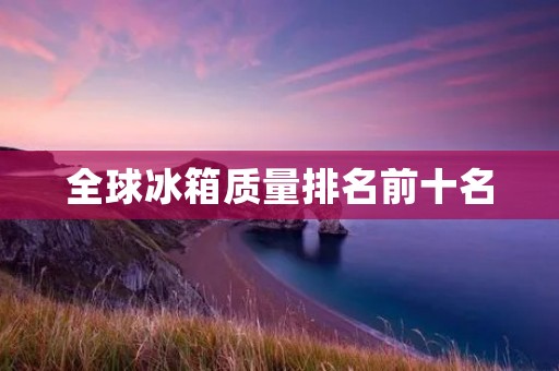 全球冰箱质量排名前十名