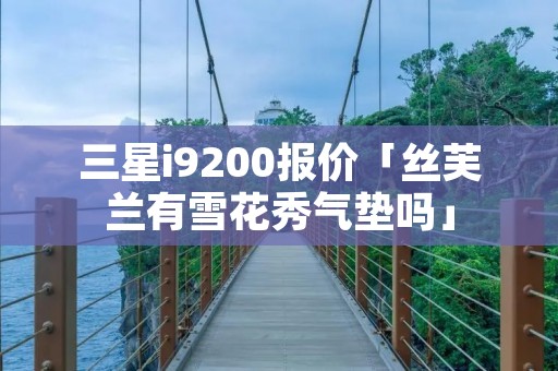 三星i9200报价「丝芙兰有雪花秀气垫吗」