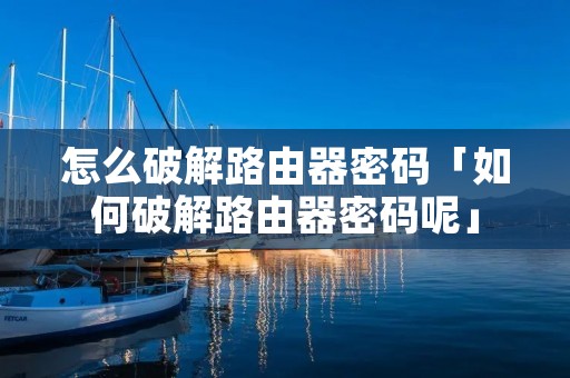 怎么破解路由器密码「如何破解路由器密码呢」