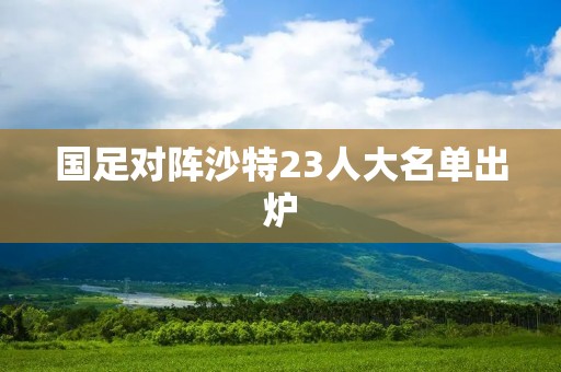 国足对阵沙特23人大名单出炉:实力派球员备战关键之战 国足对阵沙特23人大名单出炉:实力派球员备战关键之战