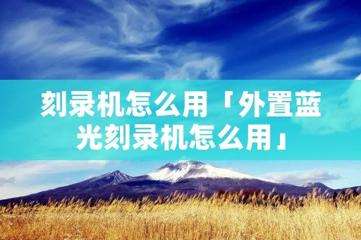 刻录机怎么用「外置蓝光刻录机怎么用」