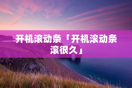 开机滚动条「开机滚动条滚很久」 开机滚动条「开机滚动条滚很久」