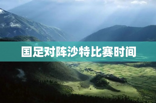 国足对阵沙特比赛时间：精彩对决即将上演