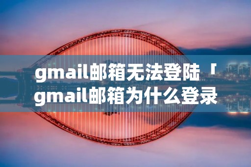 gmail邮箱无法登陆「gmail邮箱为什么登录不了」