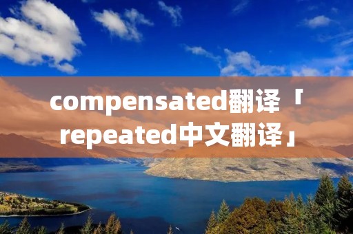 compensated翻译「repeated中文翻译」