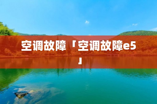 空调故障「空调故障e5」