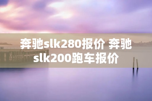奔驰slk280报价 奔驰slk200跑车报价