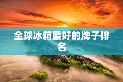 全球冰箱最好的牌子排名