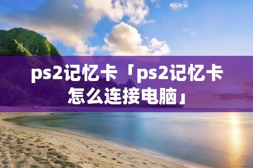 ps2记忆卡「ps2记忆卡怎么连接电脑」