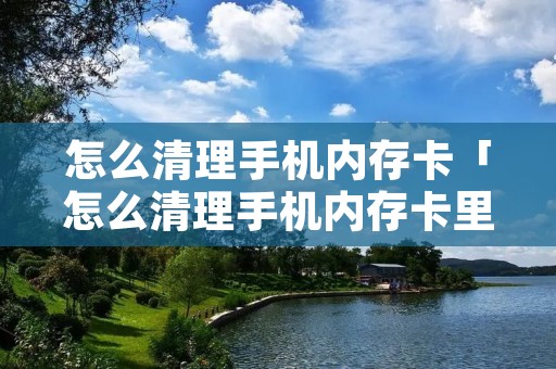 怎么清理手机内存卡「怎么清理手机内存卡里的东西」 怎么清理手机内存卡「怎么清理手机内存卡里的东西」