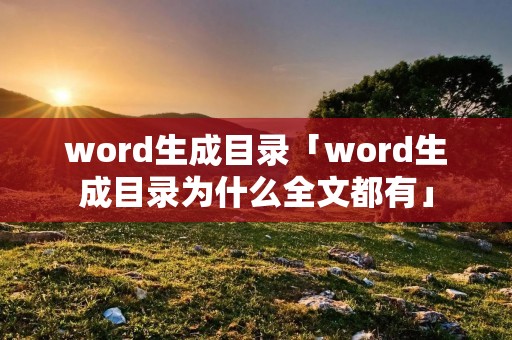 word生成目录「word生成目录为什么全文都有」