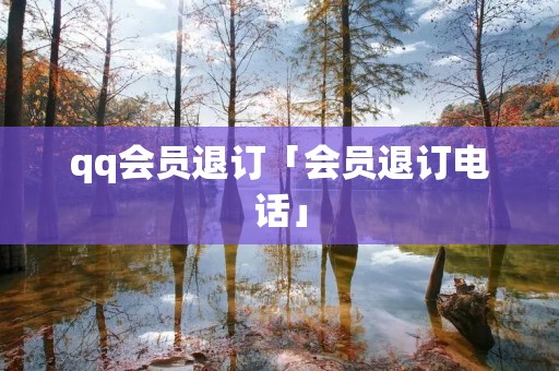 qq会员退订「会员退订电话」